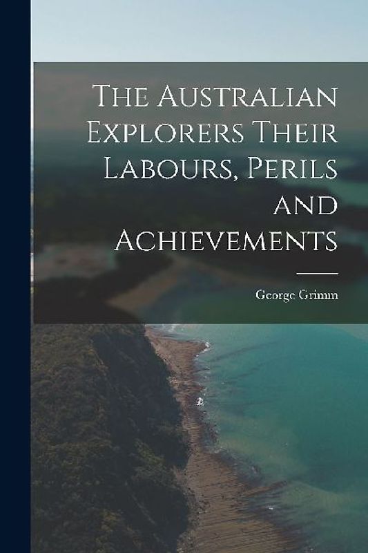 The Australian Explorers Their Labours, Perils and Achievements