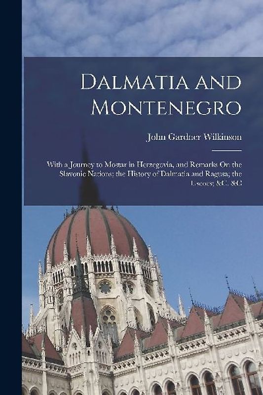 Dalmatia and Montenegro: With a Journey to Mostar in Herzegovia, and Remarks On the Slavonic Nations; the History of Dalmatia and Ragusa; the U
