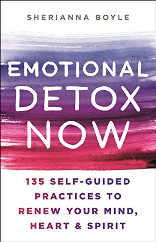 Emotional Detox Now: 135 Self-guided Practices to Renew Your Mind, Heart & Spirit