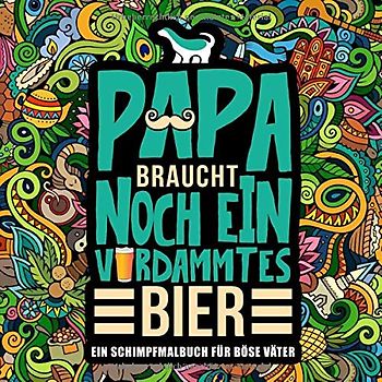 Papa braucht noch ein verdammtes Bier: Ein Schimpfmalbuch für böse Väter