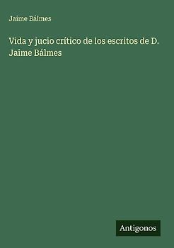 Vida y jucio crítico de los escritos de D. Jaime Bálmes