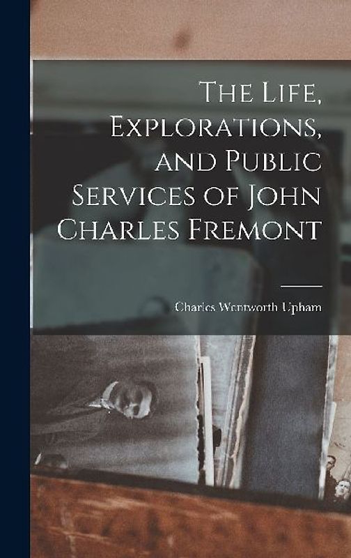The Life, Explorations, and Public Services of John Charles Fremont