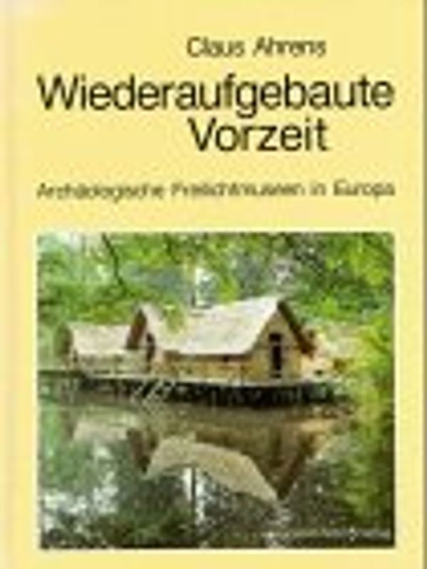 Wiederaufgebaute Vorzeit. Archäologische Freilichtmuseen in Europa