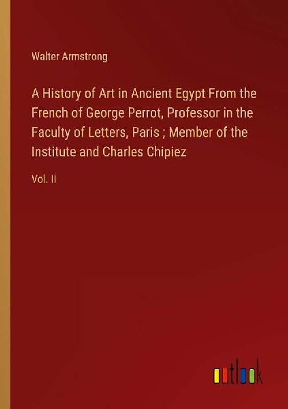 A History of Art in Ancient Egypt From the French of George Perrot, Professor in the Faculty of Letters, Paris ; Member of the Institute and Charles Chipiez