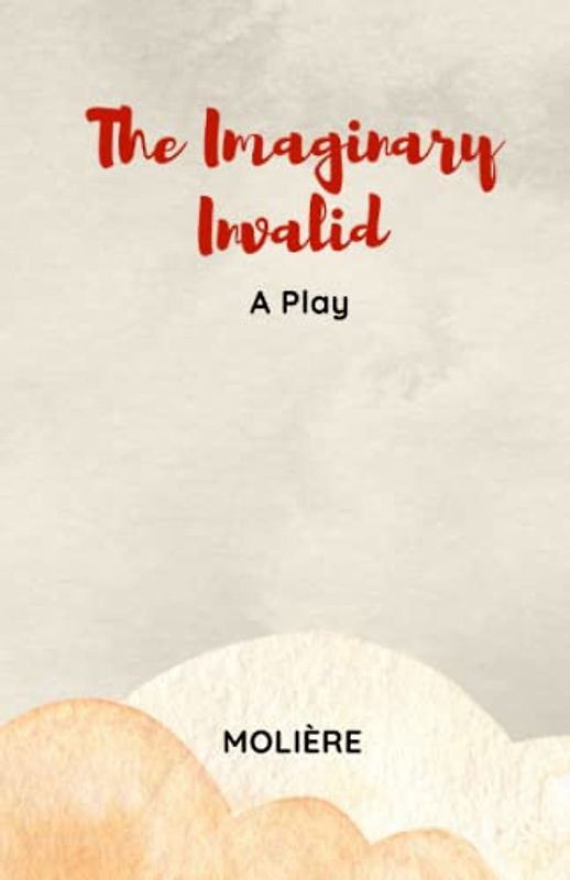 The Imaginary Invalid: A Play