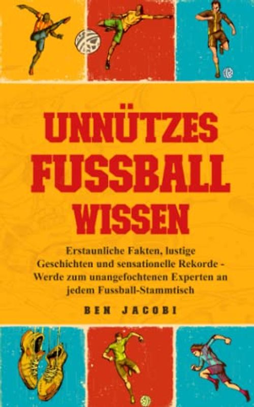 UNNÜTZES FUSSBALLWISSEN: Erstaunliche Fakten, lustige Geschichten und sensationelle Rekorde - Werde zum unangefochtenen Experten an jedem Fussball-Stammtisch