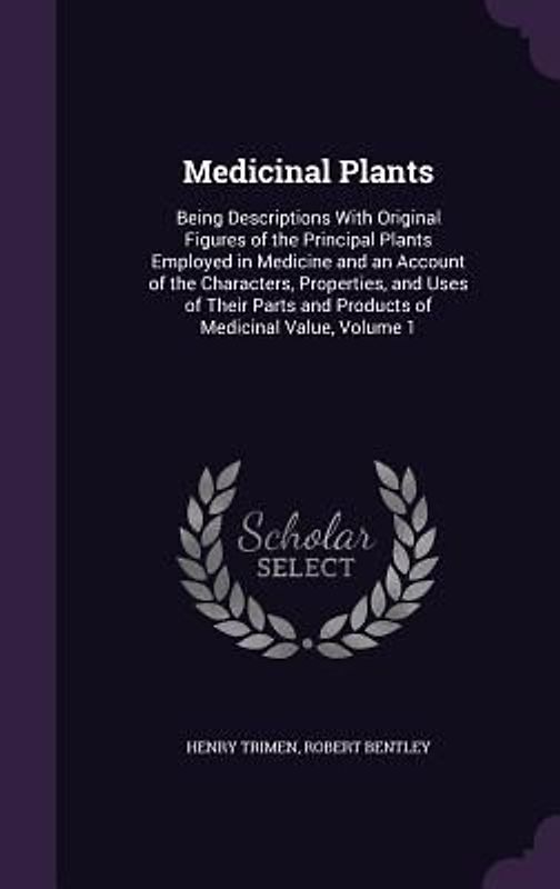 Medicinal Plants: Being Descriptions With Original Figures of the Principal Plants Employed in Medicine and an Account of the Characters