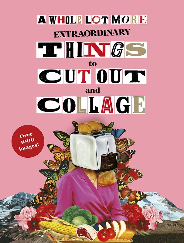 A Whole Lot More Extraordinary Things to Cut Out and Collage