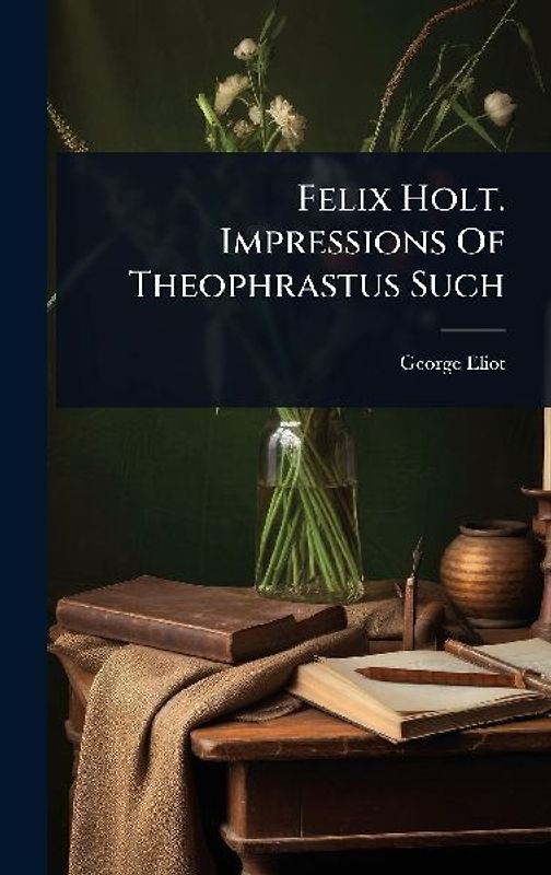 Felix Holt. Impressions Of Theophrastus Such