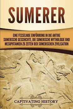 Sumerer: Eine fesselnde Einführung in die antike sumerische Geschichte, die sumerische Mythologie und Mesopotamien zu Zeiten der sumerischen Zivilisation