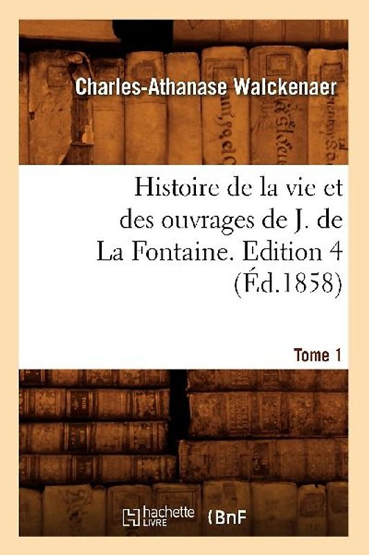 Histoire de la Vie Et Des Ouvrages de J. de la Fontaine. Tome 1, Edition 4 (Éd.1858)