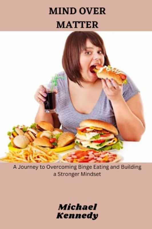 MIND OVER MATTER: A Journey to Overcoming Binge Eating and Building a Stronger Mindset