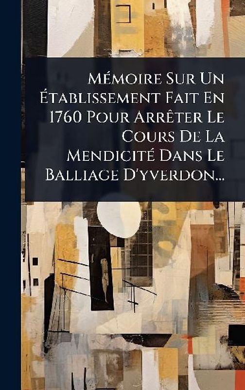 MÃ(c)moire Sur Un Ãtablissement Fait En 1760 Pour ArrÃater Le Cours De La MendicitÃ(c) Dans Le Balliage D'yverdon...