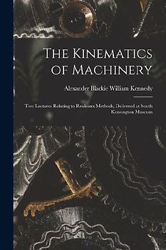The Kinematics of Machinery: Two Lectures Relating to Reuleaux Methods, Delivered at South Kensington Museum