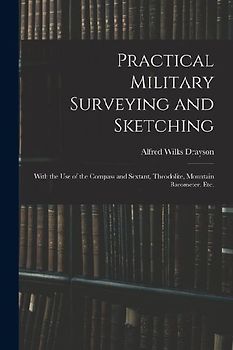 Practical Military Surveying and Sketching: With the Use of the Compass and Sextant, Theodolite, Mountain Barometer, Etc.