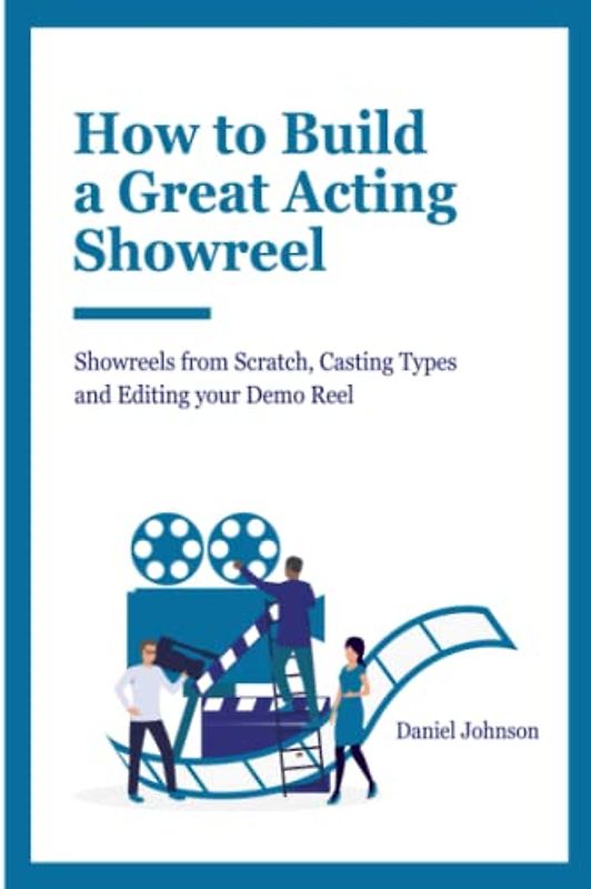 How to Build a Great Acting Showreel: Showreels from Scratch, Casting Types and Editing Your Demo Reel