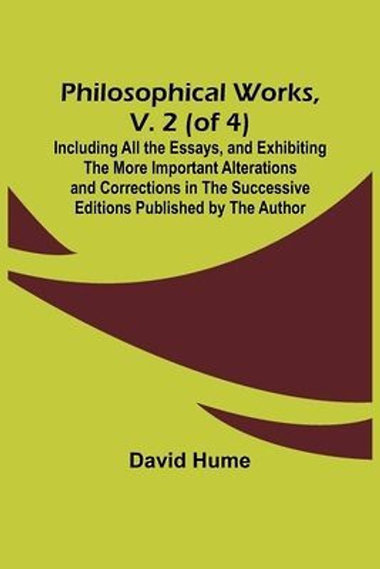 Philosophical Works, v. 2 (of 4) ; Including All the Essays, and Exhibiting the More Important Alterations and Corrections in the Successive Editions Published by the Author