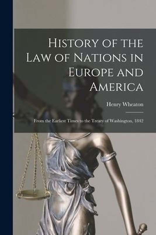 History of the Law of Nations in Europe and America: From the Earliest Times to the Treaty of Washington, 1842