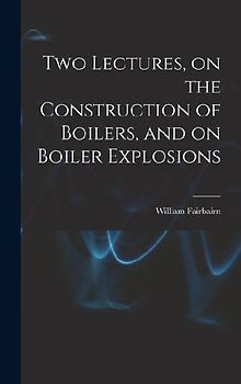 Two Lectures, on the Construction of Boilers, and on Boiler Explosions