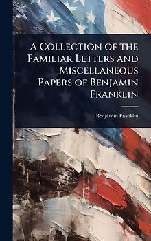 A Collection of the Familiar Letters and Miscellaneous Papers of Benjamin Franklin