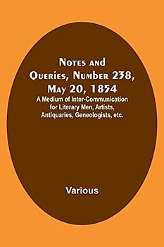 Notes and Queries, Number 238, May 20, 1854 ; A Medium of Inter-communication for Literary Men, Artists, Antiquaries, Geneologists, etc.