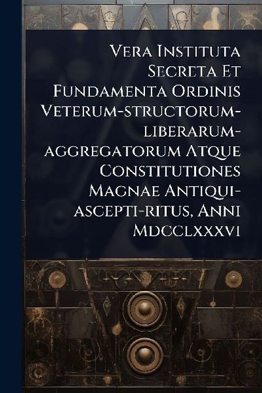 Vera Instituta Secreta Et Fundamenta Ordinis Veterum-structorum-liberarum-aggregatorum Atque Constitutiones Magnae Antiqui-ascepti-ritus, Anni Mdcclxxxvi