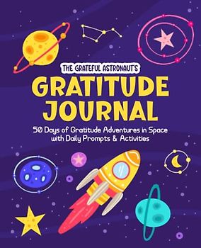 The Grateful Astronaut's Gratitude Journal: 50 Days of Gratitude Adventures in Space with Daily Prompts and Activities. (Space-Themed for Kids Ages ... A Series of Children's Mindfulness Journals)