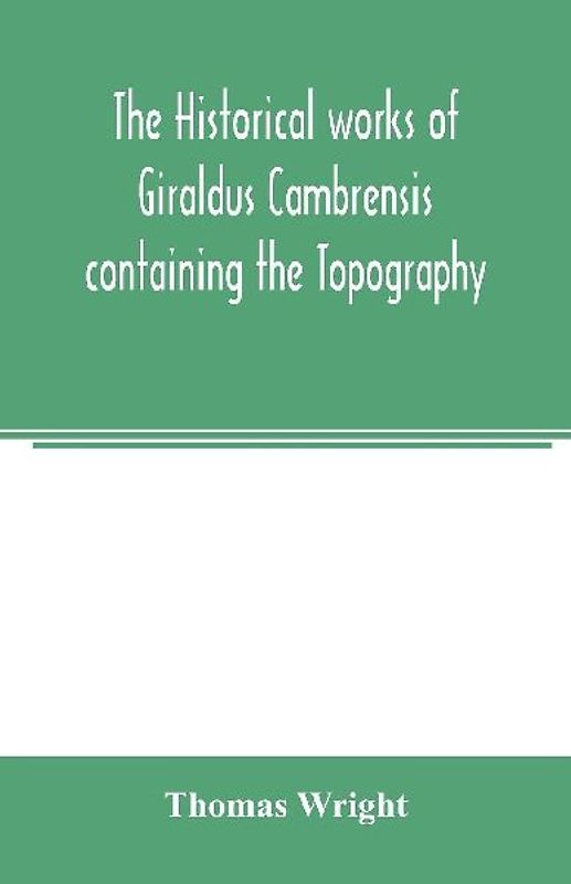 The historical works of Giraldus Cambrensis containing the Topography of Ireland and the history of the conquest of Ireland