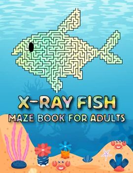 X-ray Fish Maze Book For Adults: Fun And Challenging Stress Relief X-ray Fish Mazes For Adults Hours Of Relaxing