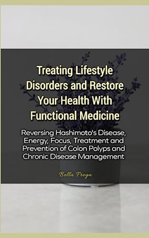 Treating Lifestyle Disorders and Restore Your Health With Functional Medicine: Reversing Hashimoto's Disease, Energy, Focus, Treatment and Prevention of Colon Polyps and Chronic Disease Management