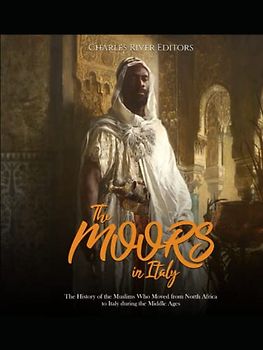 The Moors in Italy: The History of the Muslims Who Moved from North Africa to Italy during the Middle Ages