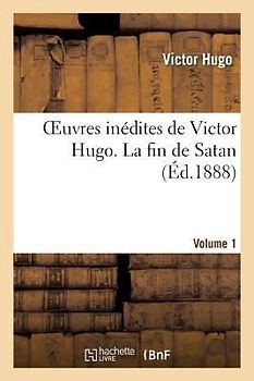 Oeuvres Inédites de Victor Hugo. Vol 1 La Fin de Satan