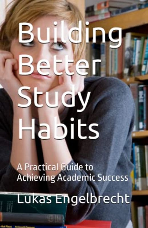 Building Better Study Habits: A Practical Guide to Achieving Academic Success