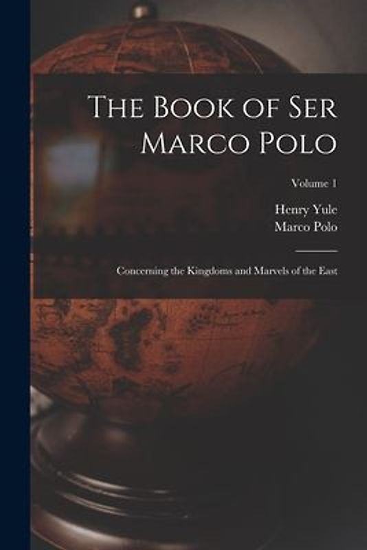 The Book of Ser Marco Polo: Concerning the Kingdoms and Marvels of the East; Volume 1