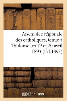 Assemblée Régionale Des Catholiques, Tenue À Toulouse Les 19 Et 20 Avril 1893, Sous La Présidence: D'Honneur de S. E. Le Cardinal Desprez, Archevêque