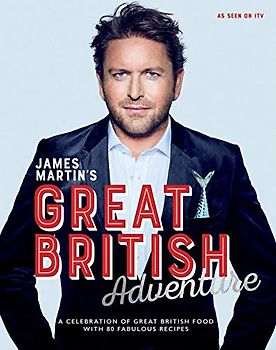 James Martin's Great British Adventure: A Celebration of Great British Food, with 80 Fabulous Recipes