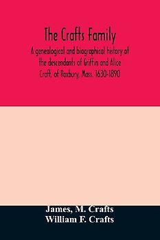 The Crafts family. A genealogical and biographical history of the descendants of Griffin and Alice Craft, of Roxbury, Mass. 1630-1890