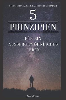 5 Prinzipien für ein außergewöhnliches Leben: Wie Sie Wohlbefinden, Erfolg, Glück und Erfüllung durch das Befolgen einfacher Prinzipien erreichen und Ihr Leben meistern