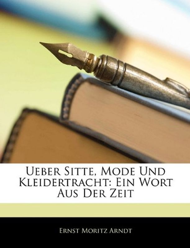 Über Sitte, Mode und Kleidertracht: Ein Wort aus der Zeit - Arndt, Ernst Moritz