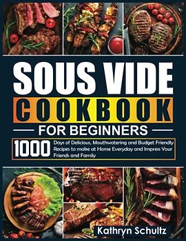 Sous Vide Cookbook for Beginners: 1000 Days of Delicious, Mouthwatering and Budget Friendly Recipes to make at Home Everyday and Impress Your Friends and Family