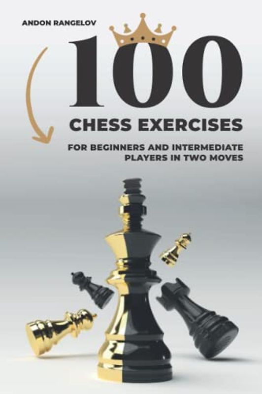 100 Chess Exercises for Beginners and Intermediate Players in Two Moves: Tactics Chess From First Moves (How to Play Chess for Beginners and Intermediate Players)