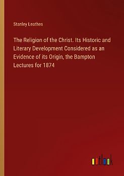 The Religion of the Christ. Its Historic and Literary Development Considered as an Evidence of its Origin, the Bampton Lectures for 1874