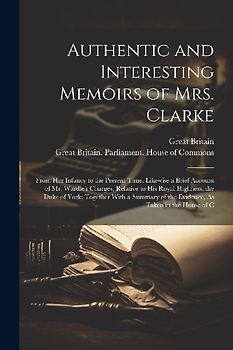 Authentic and Interesting Memoirs of Mrs. Clarke: From Her Infancy to the Present Time. Likewise a Brief Account of Mr. Wardle's Charges, Relative to