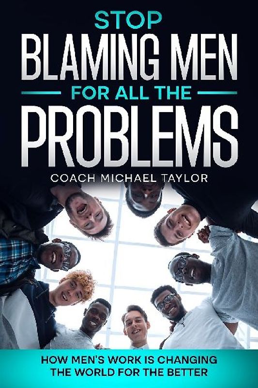 Stop Blaming Men For All The Problems - How Men's Work Is Changing The World For The Better