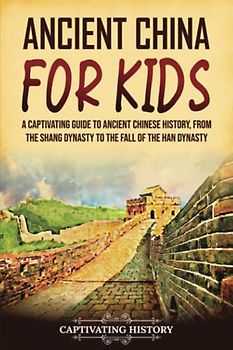 Ancient China for Kids: A Captivating Guide to Ancient Chinese History, from the Shang Dynasty to the Fall of the Han Dynasty (History for Children)