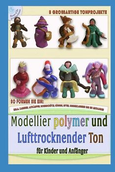 Modellieren mit Polymer oder luftgetrocknete Ton, Projekte für Kinder und Anfänger: Eine Schritt-für-Schritt-Anleitung zum Modellieren von 8 ... zum Modellieren, Band 3)