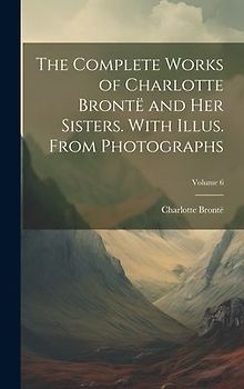 The Complete Works of Charlotte Brontë and her Sisters. With Illus. From Photographs; Volume 6
