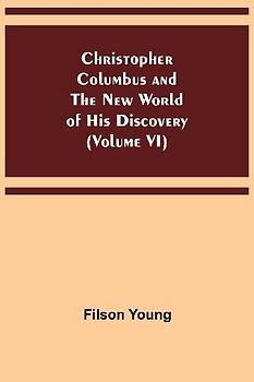 Christopher Columbus and the New World of His Discovery (Volume VI)