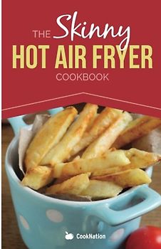 The Skinny Hot Air Fryer Cookbook: Delicious & Simple Meals For Your Hot Air Fryer: Discover the Healthier Way To Fry! - Cooknation