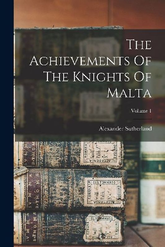 The Achievements Of The Knights Of Malta; Volume 1